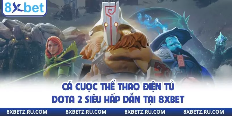 Cá cược thể thao điện tử Dota 2 siêu hấp dẫn tại 8xbet