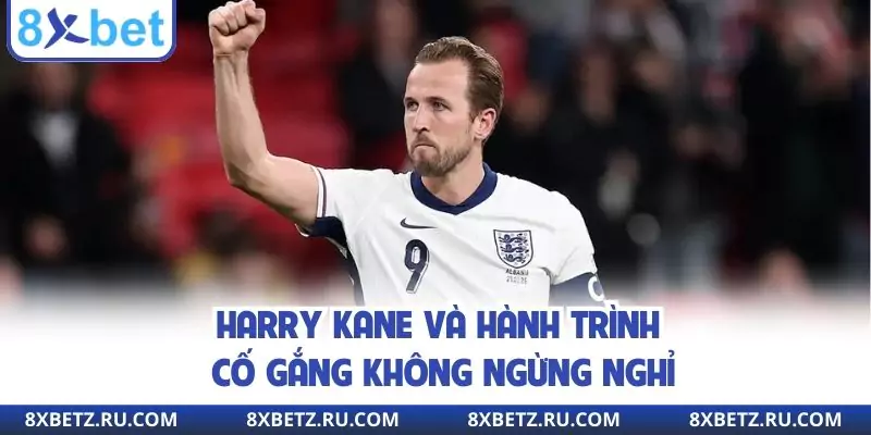 Harry Kane và hành trình cố gắng không ngừng nghỉ