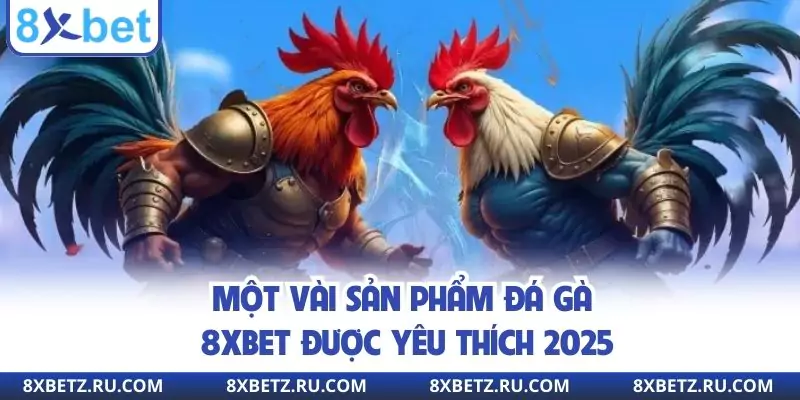 Một vài sản phẩm đá gà 8xbet được yêu thích 2025